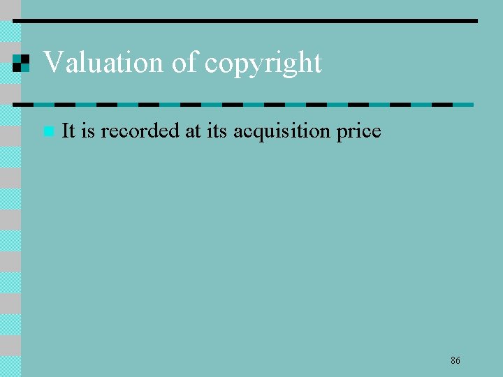 Valuation of copyright n It is recorded at its acquisition price 86 