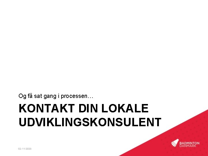 Og få sat gang i processen… KONTAKT DIN LOKALE UDVIKLINGSKONSULENT 02 -11 -2020 