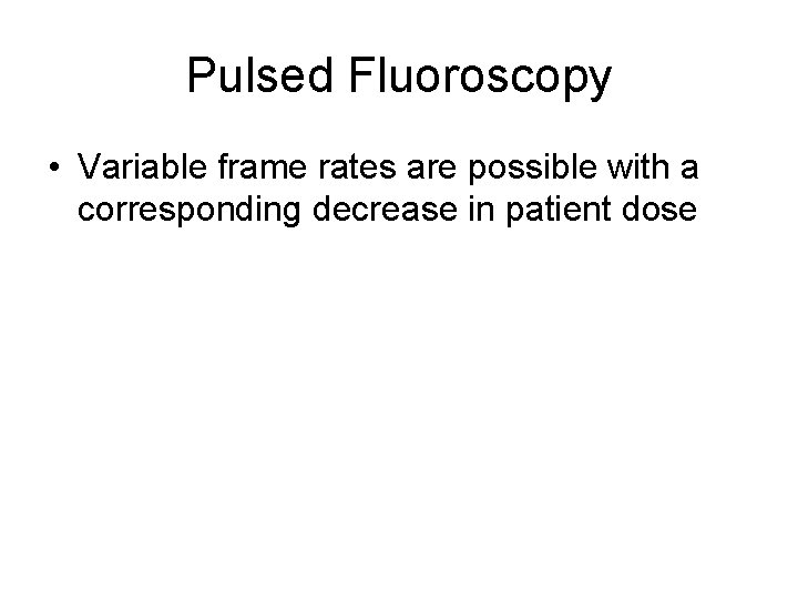 Pulsed Fluoroscopy • Variable frame rates are possible with a corresponding decrease in patient