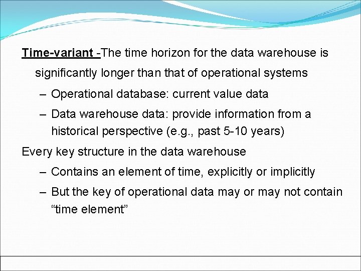 Time-variant -The time horizon for the data warehouse is significantly longer than that of