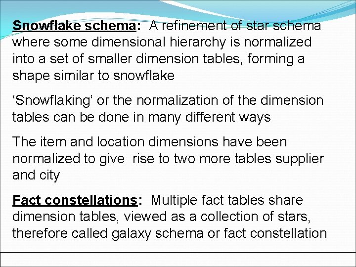 Snowflake schema: A refinement of star schema where some dimensional hierarchy is normalized into