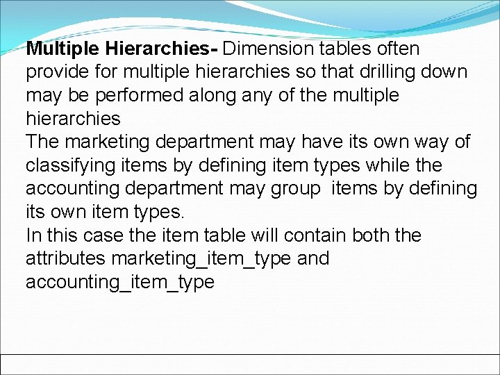 Multiple Hierarchies- Dimension tables often provide for multiple hierarchies so that drilling down may