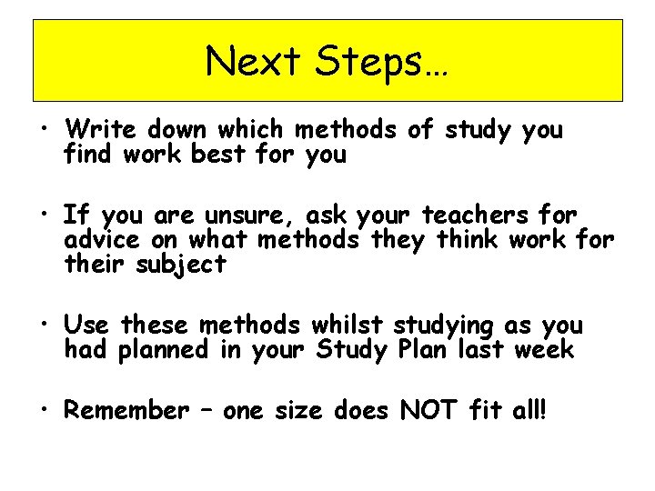 Next Steps… • Write down which methods of study you find work best for