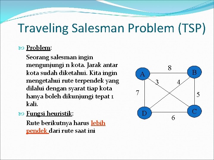 Traveling Salesman Problem (TSP) Problem: Seorang salesman ingin mengunjungi n kota. Jarak antar kota