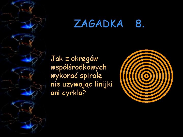 ZAGADKA Jak z okręgów współśrodkowych wykonać spiralę nie używając linijki ani cyrkla? 8. 