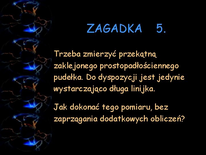 ZAGADKA 5. Trzeba zmierzyć przekątną zaklejonego prostopadłościennego pudełka. Do dyspozycji jest jedynie wystarczająco długa