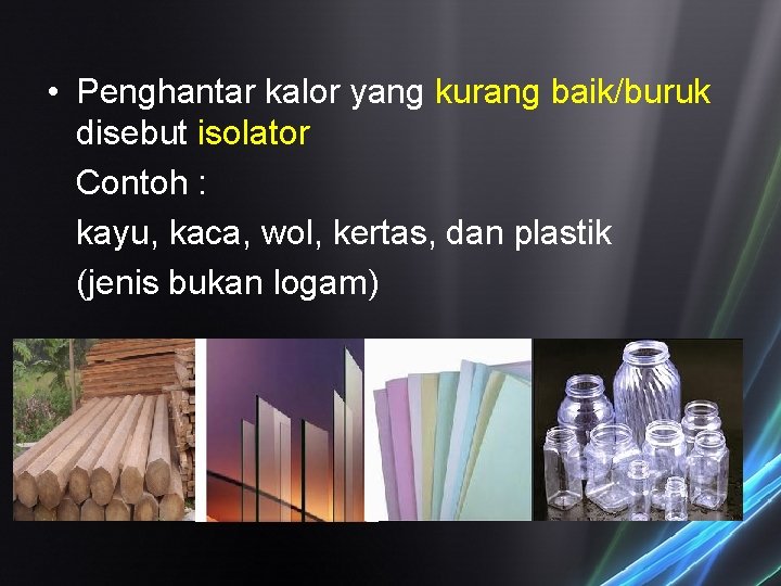 • Penghantar kalor yang kurang baik/buruk disebut isolator Contoh : kayu, kaca, wol, • Penghantar kalor yang kurang baik/buruk disebut isolator Contoh : kayu, kaca, wol,
