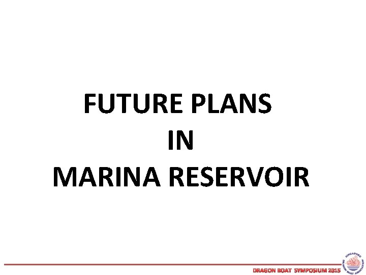 FUTURE PLANS IN MARINA RESERVOIR DRAGON BOAT SYMPOSIUM 2015 