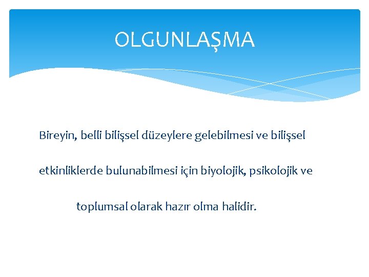 OLGUNLAŞMA Bireyin, belli bilişsel düzeylere gelebilmesi ve bilişsel etkinliklerde bulunabilmesi için biyolojik, psikolojik ve