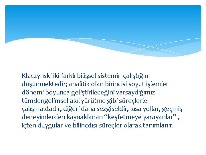 Klaczynski iki farklı bilişsel sistemin çalıştığını düşünmektedir; analitik olan birincisi soyut işlemler dönemi boyunca