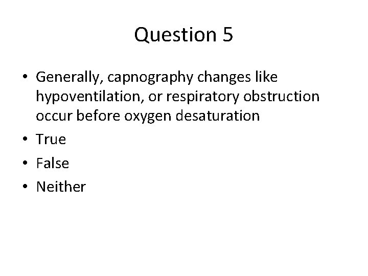 Question 5 • Generally, capnography changes like hypoventilation, or respiratory obstruction occur before oxygen