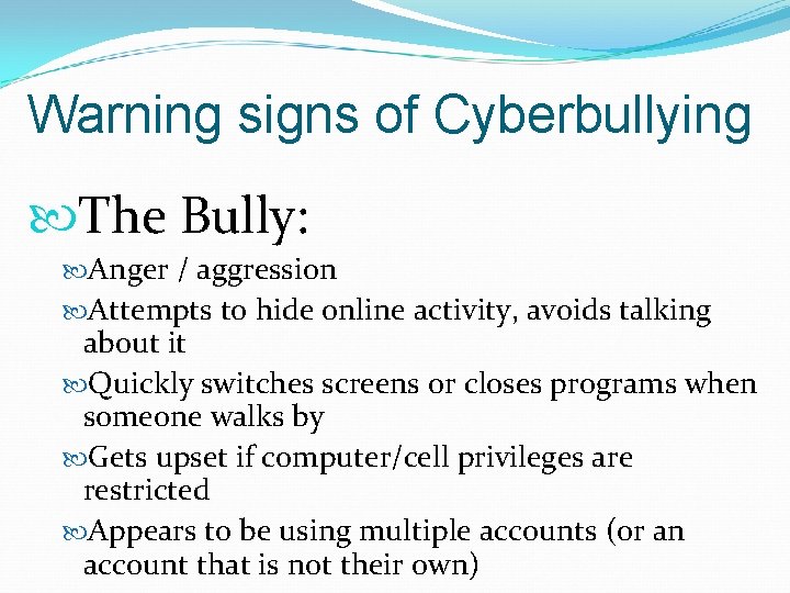 Warning signs of Cyberbullying The Bully: Anger / aggression Attempts to hide online activity,