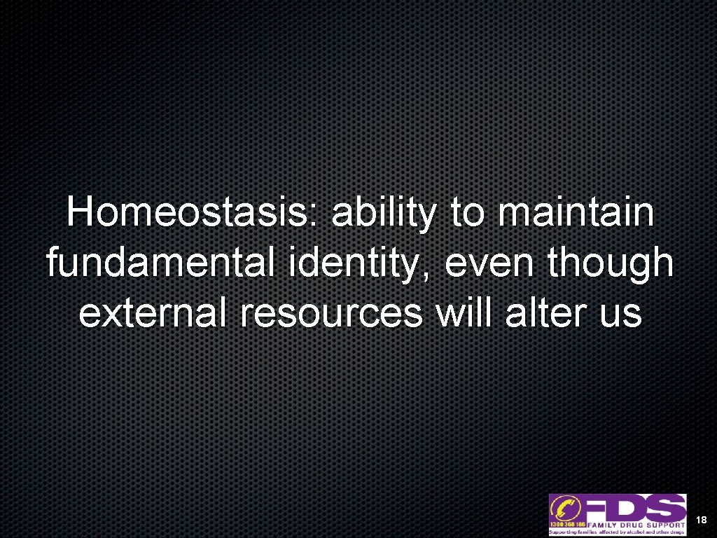 Homeostasis: ability to maintain fundamental identity, even though external resources will alter us 18