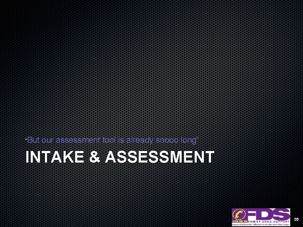 “But our assessment tool is already soooo long” INTAKE & ASSESSMENT 35 