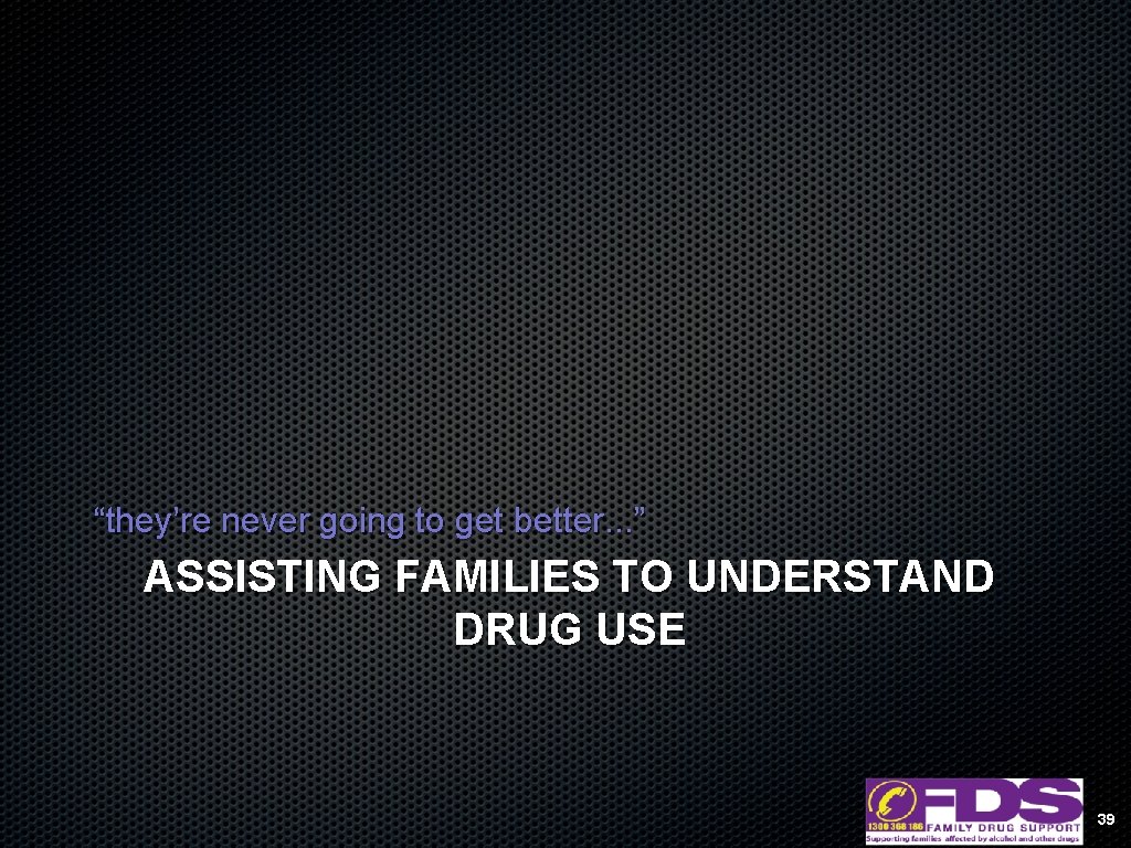 “they’re never going to get better. . . ” ASSISTING FAMILIES TO UNDERSTAND DRUG