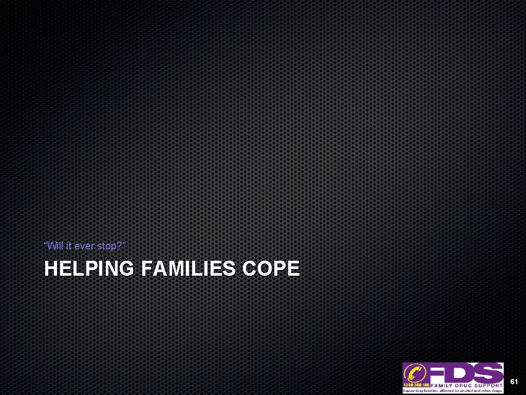 “Will it ever stop? ” HELPING FAMILIES COPE 61 