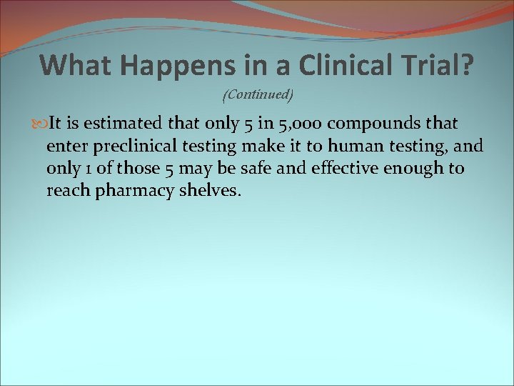 What Happens in a Clinical Trial? (Continued) It is estimated that only 5 in