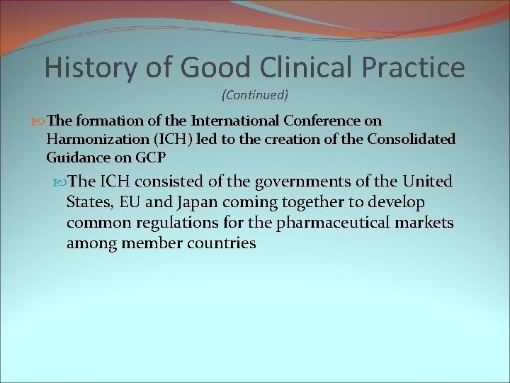 History of Good Clinical Practice (Continued) The formation of the International Conference on Harmonization