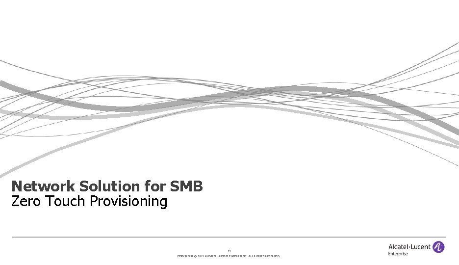 Network Solution for SMB Zero Touch Provisioning 32 COPYRIGHT © 2012 ALCATEL-LUCENT ENTERPRISE. ALL