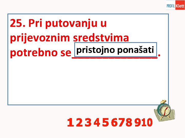 25. Pri putovanju u prijevoznim sredstvima pristojno ponašati potrebno se_______. 