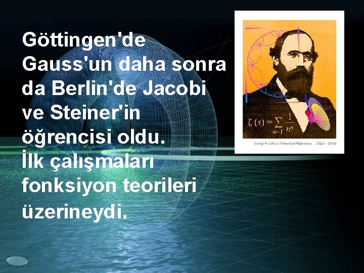 Göttingen'de Gauss'un daha sonra da Berlin'de Jacobi ve Steiner'in öğrencisi oldu. İlk çalışmaları fonksiyon