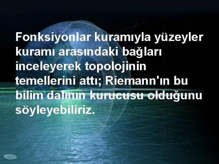 Fonksiyonlar kuramıyla yüzeyler kuramı arasındaki bağları inceleyerek topolojinin temellerini attı; Riemann'ın bu bilim dalının