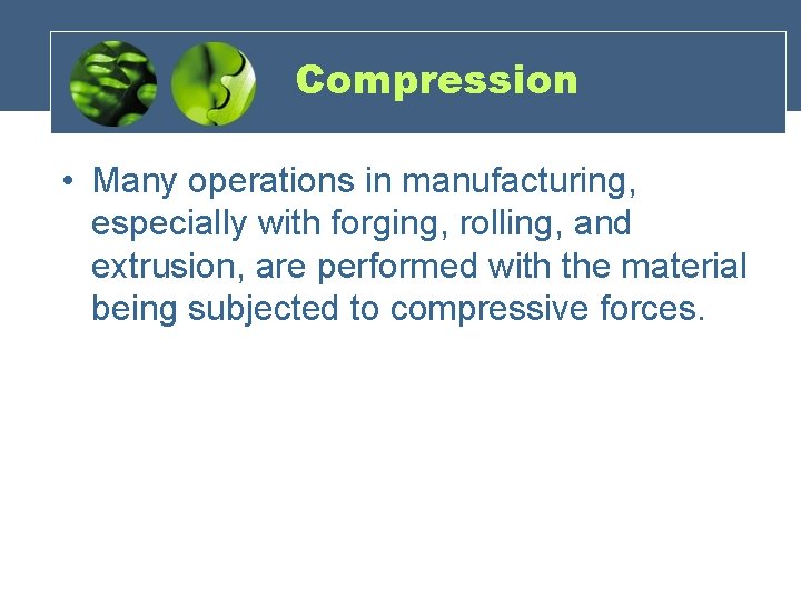 Compression • Many operations in manufacturing, especially with forging, rolling, and extrusion, are performed