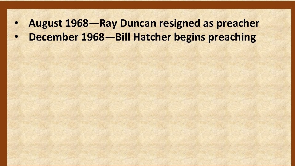  • August 1968—Ray Duncan resigned as preacher • December 1968—Bill Hatcher begins preaching