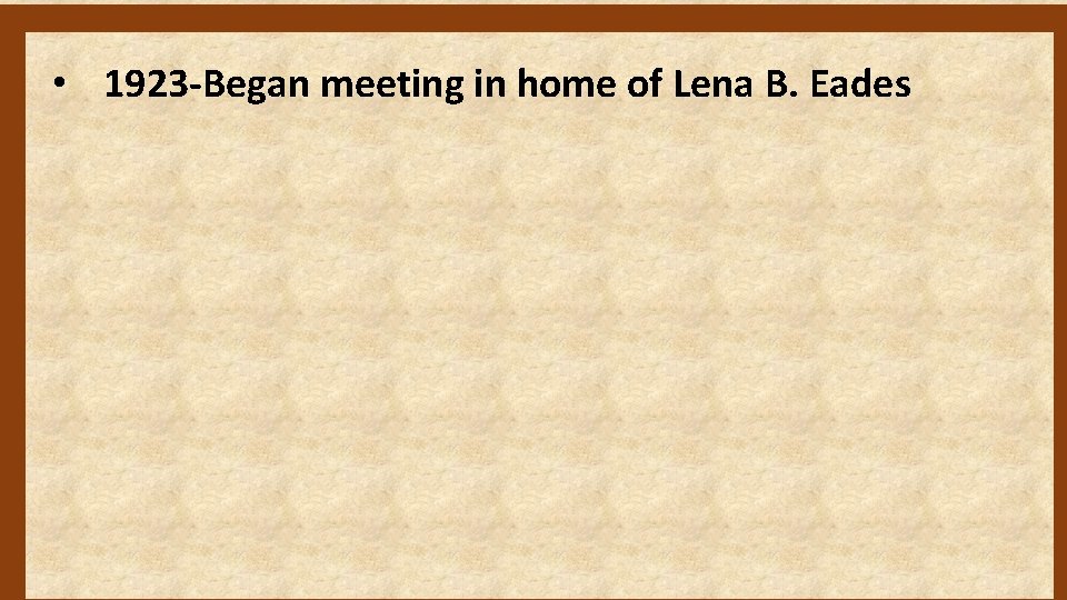  • 1923 -Began meeting in home of Lena B. Eades 