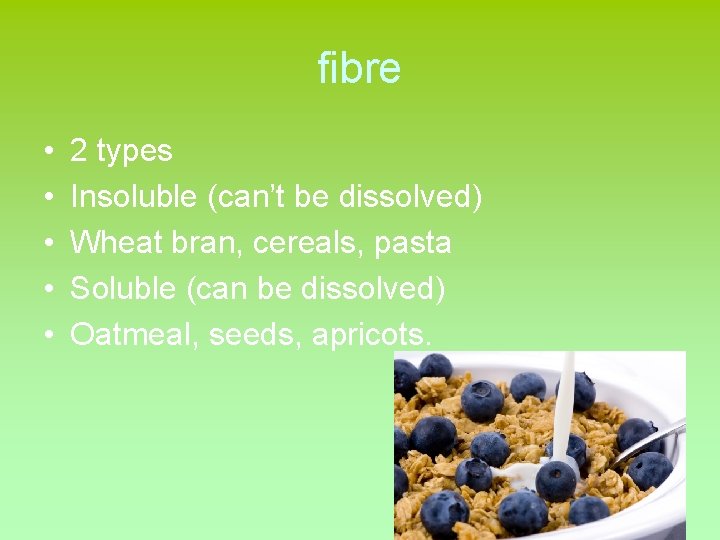 fibre • • • 2 types Insoluble (can’t be dissolved) Wheat bran, cereals, pasta