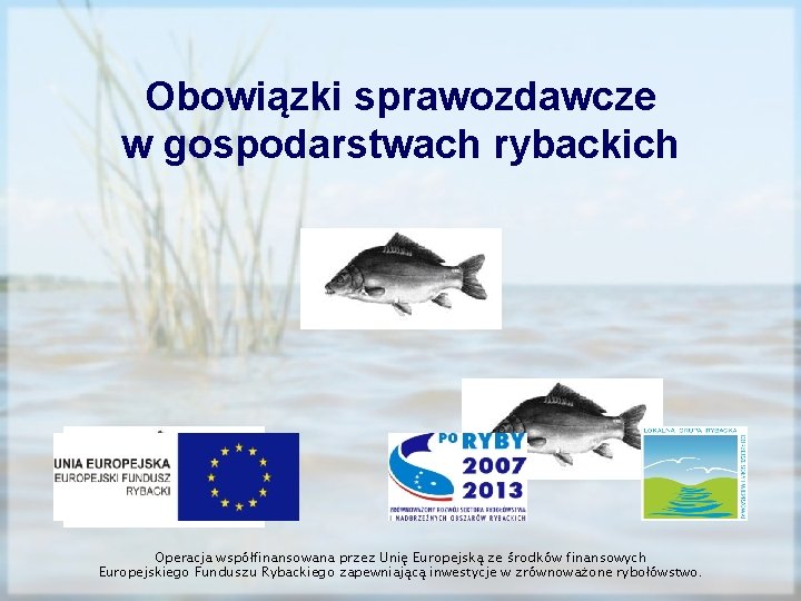 Obowiązki sprawozdawcze w gospodarstwach rybackich Operacja współfinansowana przez Unię Europejską ze środków finansowych Europejskiego