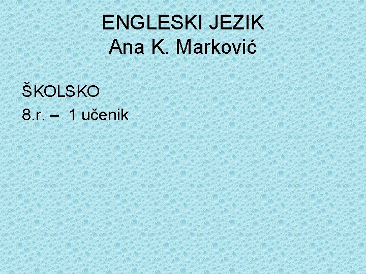 ENGLESKI JEZIK Ana K. Marković ŠKOLSKO 8. r. – 1 učenik 