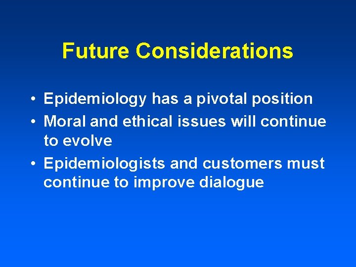 Future Considerations • Epidemiology has a pivotal position • Moral and ethical issues will