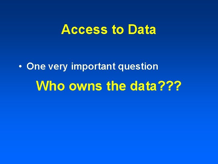 Access to Data • One very important question Who owns the data? ? ?