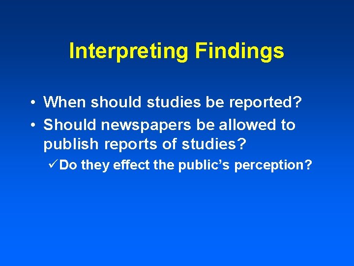 Interpreting Findings • When should studies be reported? • Should newspapers be allowed to