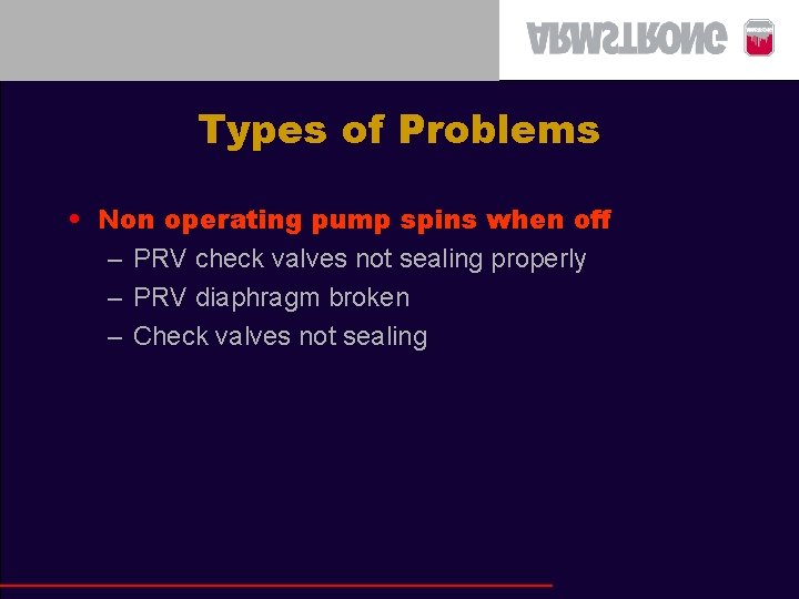 Types of Problems • Non operating pump spins when off – PRV check valves