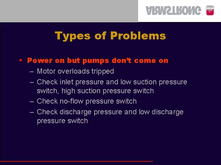 Types of Problems • Power on but pumps don’t come on – Motor overloads