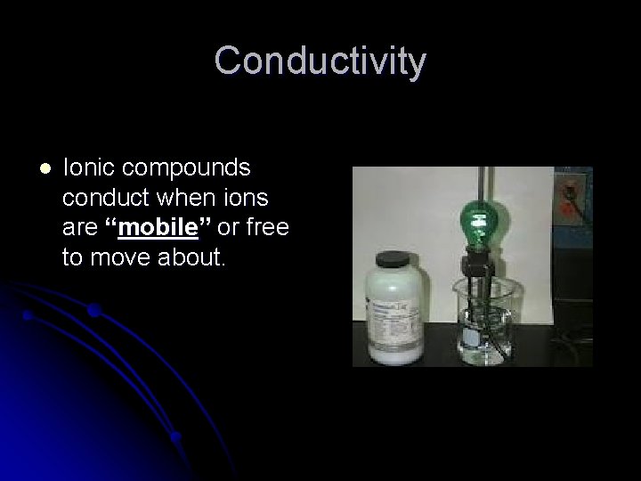 Conductivity l Ionic compounds conduct when ions are “mobile” or free to move about.