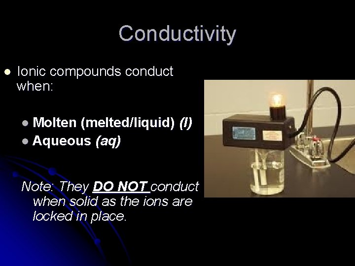 Conductivity l Ionic compounds conduct when: l Molten (melted/liquid) (l) l Aqueous (aq) Note: