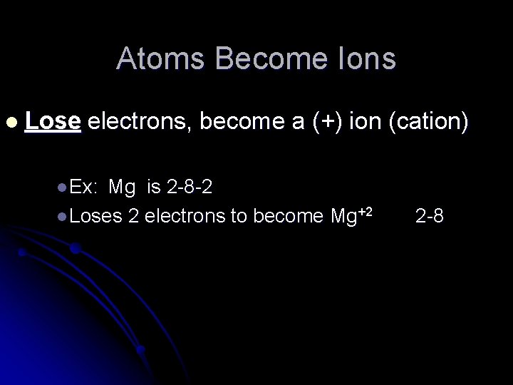 Atoms Become Ions l Lose electrons, become a (+) ion (cation) l Ex: Mg