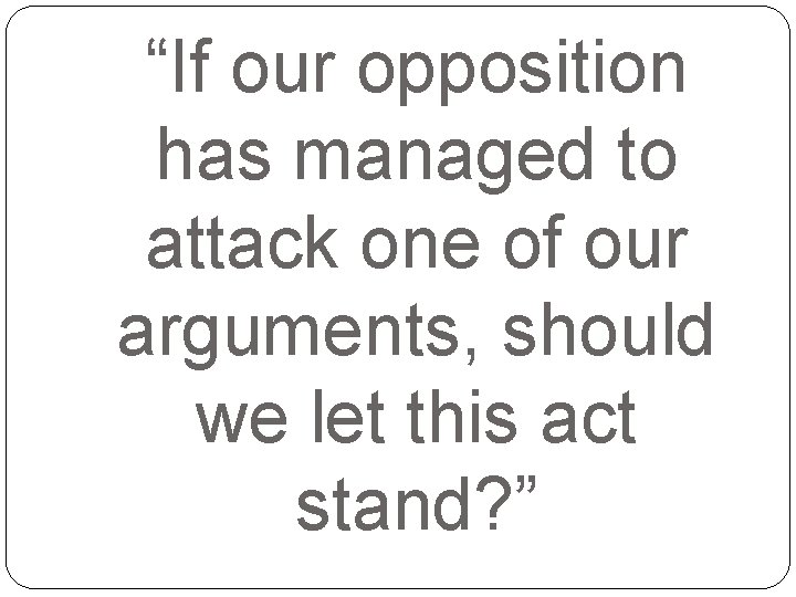 “If our opposition has managed to attack one of our arguments, should we let