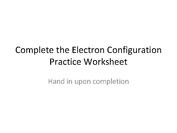 Complete the Electron Configuration Practice Worksheet Hand in upon completion 
