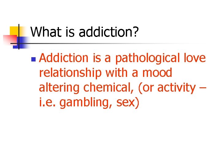 What is addiction? n Addiction is a pathological love relationship with a mood altering