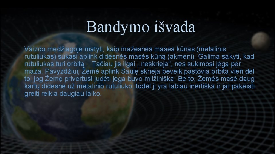 Bandymo išvada Vaizdo medžiagoje matyti, kaip mažesnės masės kūnas (metalinis rutuliukas) sukasi aplink didesnės