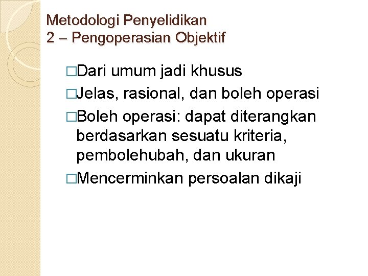 Metodologi Penyelidikan 2 – Pengoperasian Objektif �Dari umum jadi khusus �Jelas, rasional, dan boleh