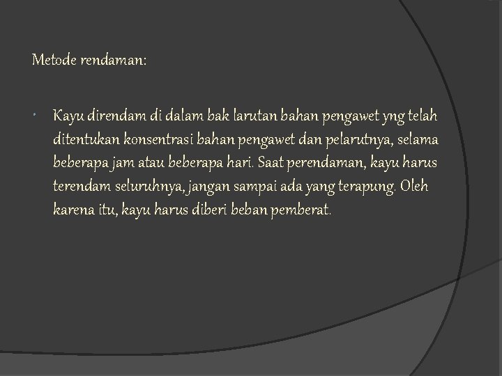 Metode rendaman: Kayu direndam di dalam bak larutan bahan pengawet yng telah ditentukan konsentrasi