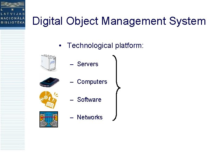 Digital Object Management System • Technological platform: – Servers – Computers – Software –