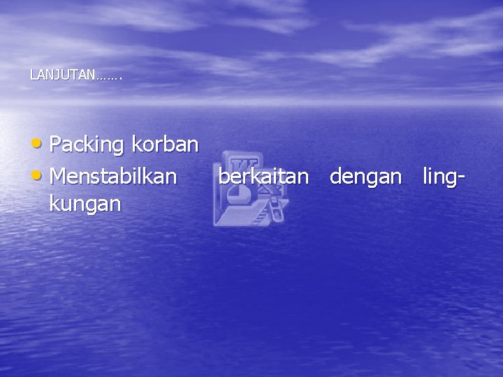 LANJUTAN……. • Packing korban • Menstabilkan berkaitan dengan lingkungan 