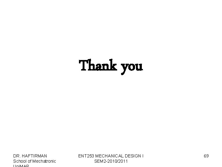Thank you DR. HAFTIRMAN School of Mechatronic ENT 253 MECHANICAL DESIGN I SEM 2
