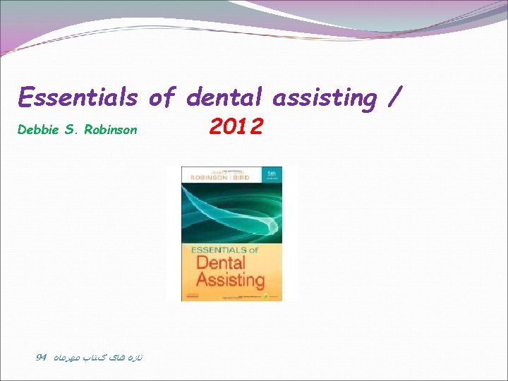 Essentials of dental assisting / Debbie S. Robinson 94 ﺗﺎﺯﻩ ﻫﺎی کﺘﺎﺏ ﻣﻬﺮﻣﺎﻩ 2012